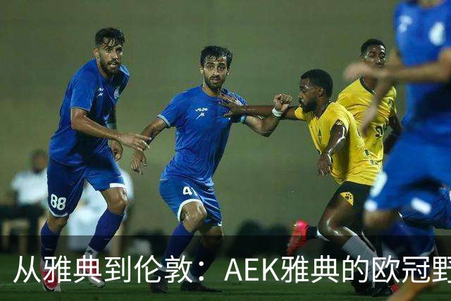从雅典到伦敦：AEK雅典的欧冠野望，大熔炉军团拒绝昙花一现