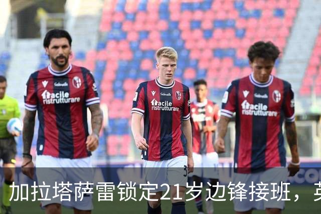 加拉塔萨雷锁定21岁边锋接班，英超竞争恐抬高价码？
