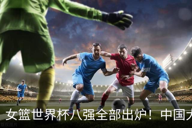 女篮世界杯八强全部出炉！中国大战法国 澳大利亚对阵西班牙