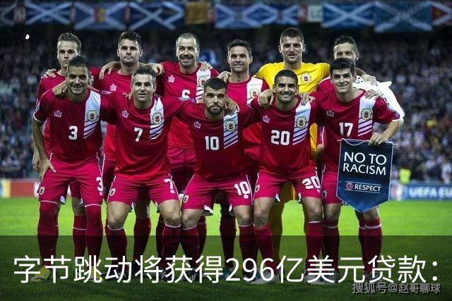 字节跳动将获得296亿美元贷款：完成将成今年亚洲规模第二大