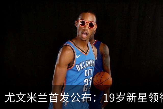 尤文米兰首发公布：19岁新星领衔，米兰两将意外首发
