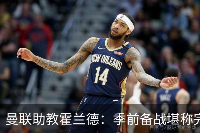 曼联助教霍兰德：季前备战堪称完美，对新赛季充满信心