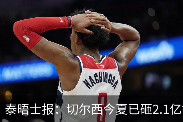 泰晤士报：切尔西今夏已砸2.1亿镑，但并不担心违反财政规则