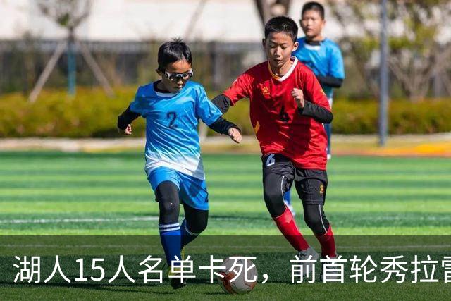 湖人15人名单卡死，前首轮秀拉雷维亚成交易筹码