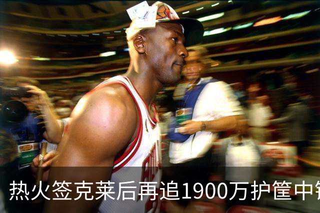热火签克莱后再追1900万护筐中锋理查兹