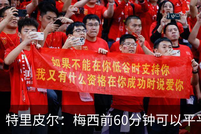 特里皮尔：梅西前60分钟可以平平无奇，但转眼间就能戴帽