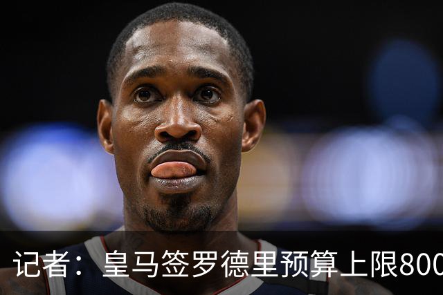 记者：皇马签罗德里预算上限8000万欧，最终成交价预计低于此数