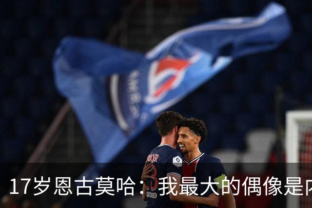 17岁恩古莫哈：我最大的偶像是内马尔，绝杀纽卡的球永远不会忘记