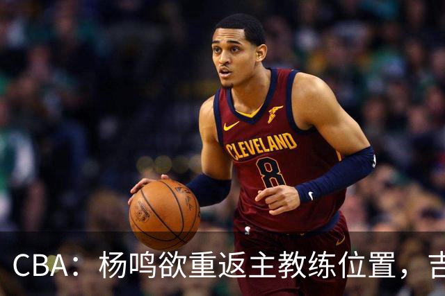 CBA：杨鸣欲重返主教练位置，吉林签下山东上赛季外线核心，赵睿场外迎喜事，广东欲租借黄明依到吉林